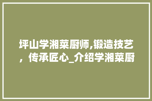 坪山学湘菜厨师,锻造技艺，传承匠心_介绍学湘菜厨师之路_坪山学湘菜厨师要多久学 坪山学湘菜厨师,锻造技艺，传承匠心_介绍学湘菜厨师之路_坪山学湘菜厨师要多久学 饮食拾萃