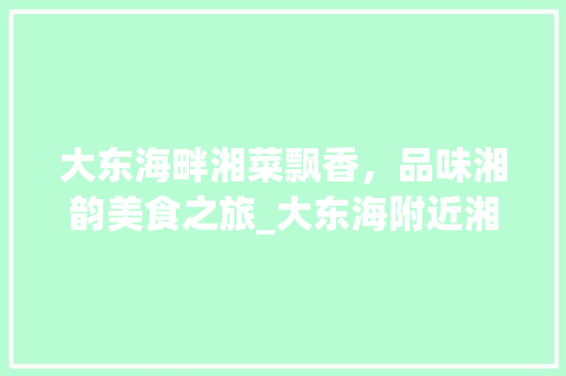 大东海畔湘菜飘香，品味湘韵美食之旅_大东海附近湘菜馆有哪些 大东海畔湘菜飘香，品味湘韵美食之旅_大东海附近湘菜馆有哪些 饮食拾萃