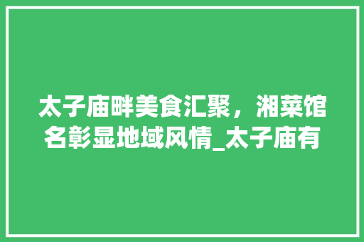 太子庙畔美食汇聚，湘菜馆名彰显地域风情_太子庙有哪些湘菜馆名字 太子庙畔美食汇聚，湘菜馆名彰显地域风情_太子庙有哪些湘菜馆名字 饮食拾萃