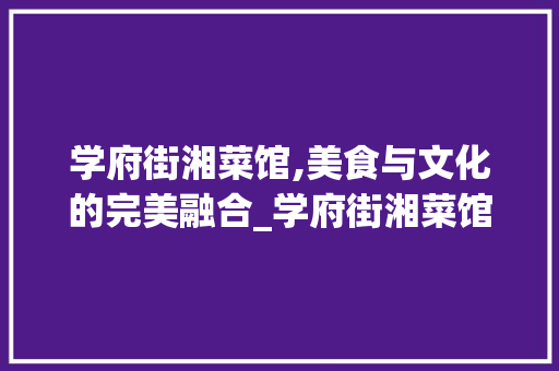 学府街湘菜馆,美食与文化的完美融合_学府街湘菜馆价格怎么样 学府街湘菜馆,美食与文化的完美融合_学府街湘菜馆价格怎么样 饮食拾萃
