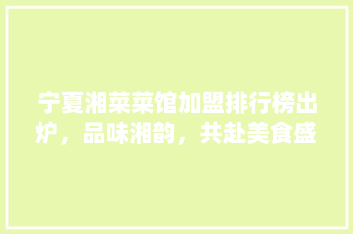 宁夏湘菜菜馆加盟排行榜出炉，品味湘韵，共赴美食盛宴_宁夏湘菜菜馆加盟排行榜 宁夏湘菜菜馆加盟排行榜出炉，品味湘韵，共赴美食盛宴_宁夏湘菜菜馆加盟排行榜 饮食拾萃