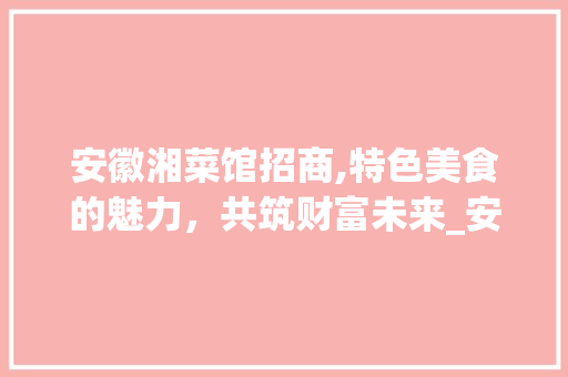 安徽湘菜馆招商,特色美食的魅力，共筑财富未来_安徽湘菜馆招商条件怎么样 安徽湘菜馆招商,特色美食的魅力，共筑财富未来_安徽湘菜馆招商条件怎么样 饮食拾萃