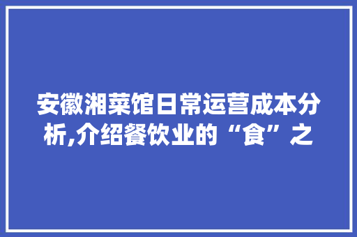 安徽湘菜馆日常运营成本分析,介绍餐饮业的“食”之奥秘_安徽湘菜馆需要多少钱一天 安徽湘菜馆日常运营成本分析,介绍餐饮业的“食”之奥秘_安徽湘菜馆需要多少钱一天 饮食拾萃