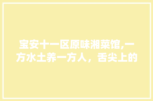 宝安十一区原味湘菜馆,一方水土养一方人，舌尖上的家乡味道_宝安十一区原味湘菜馆地址 宝安十一区原味湘菜馆,一方水土养一方人，舌尖上的家乡味道_宝安十一区原味湘菜馆地址 饮食拾萃