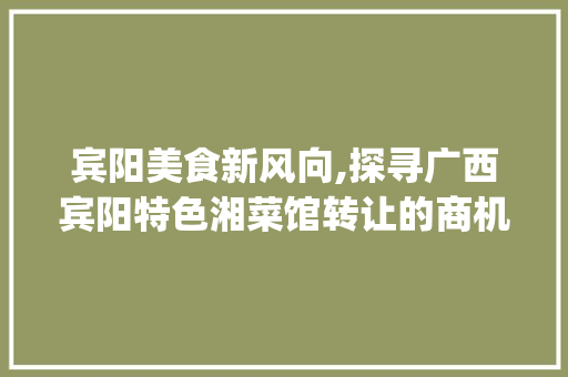 宾阳美食新风向,探寻广西宾阳特色湘菜馆转让的商机_广西宾阳有哪些湘菜馆转让 宾阳美食新风向,探寻广西宾阳特色湘菜馆转让的商机_广西宾阳有哪些湘菜馆转让 饮食拾萃