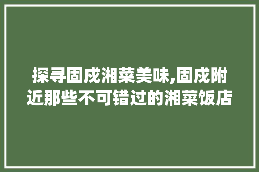 探寻固戍湘菜美味,固戍附近那些不可错过的湘菜饭店_固戍附近好吃的湘菜饭店 探寻固戍湘菜美味,固戍附近那些不可错过的湘菜饭店_固戍附近好吃的湘菜饭店 饮食拾萃