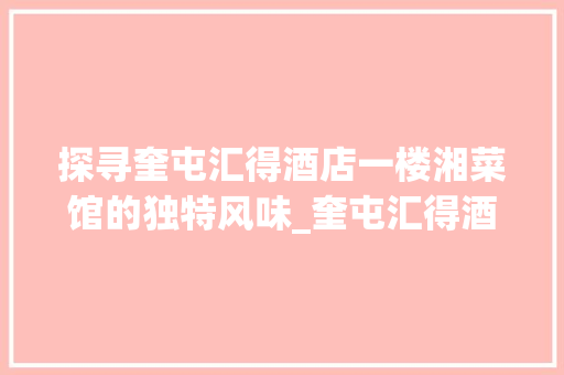 探寻奎屯汇得酒店一楼湘菜馆的独特风味_奎屯汇得酒店 一楼湘菜馆 探寻奎屯汇得酒店一楼湘菜馆的独特风味_奎屯汇得酒店 一楼湘菜馆 饮食拾萃