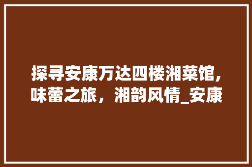 探寻安康万达四楼湘菜馆,味蕾之旅，湘韵风情_安康万达四楼湘菜馆 探寻安康万达四楼湘菜馆,味蕾之旅，湘韵风情_安康万达四楼湘菜馆 饮食拾萃