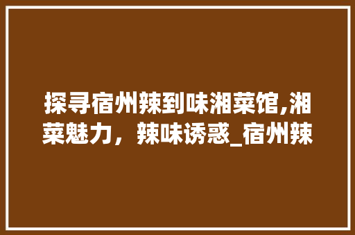 探寻宿州辣到味湘菜馆,湘菜魅力，辣味诱惑_宿州辣到味湘菜馆地址 探寻宿州辣到味湘菜馆,湘菜魅力，辣味诱惑_宿州辣到味湘菜馆地址 饮食拾萃