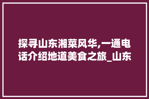 探寻山东湘菜风华,一通电话介绍地道美食之旅_山东加盟湘菜馆电话多少 探寻山东湘菜风华,一通电话介绍地道美食之旅_山东加盟湘菜馆电话多少 饮食拾萃