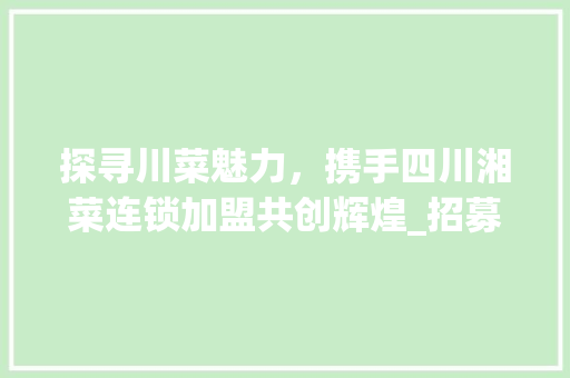 探寻川菜魅力，携手四川湘菜连锁加盟共创辉煌_招募厨师，共筑美食梦想_四川湘菜连锁加盟招厨师 探寻川菜魅力，携手四川湘菜连锁加盟共创辉煌_招募厨师，共筑美食梦想_四川湘菜连锁加盟招厨师 饮食拾萃