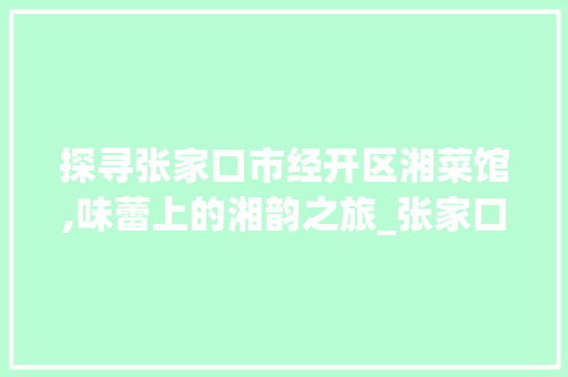 探寻张家口市经开区湘菜馆,味蕾上的湘韵之旅_张家口市经开区湘菜馆地址 探寻张家口市经开区湘菜馆,味蕾上的湘韵之旅_张家口市经开区湘菜馆地址 饮食拾萃