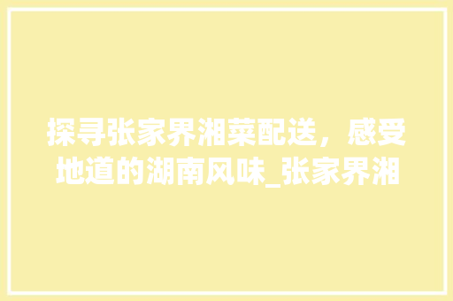 探寻张家界湘菜配送，感受地道的湖南风味_张家界湘菜配送供应商电话 探寻张家界湘菜配送，感受地道的湖南风味_张家界湘菜配送供应商电话 饮食拾萃