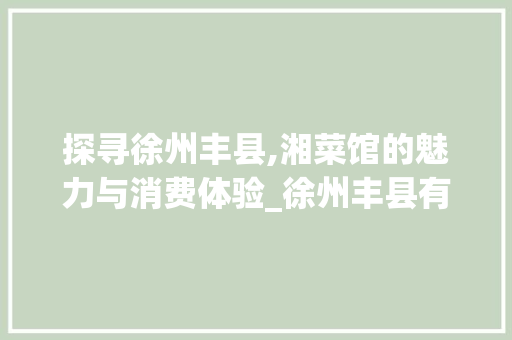 探寻徐州丰县,湘菜馆的魅力与消费体验_徐州丰县有湘菜馆吗多少钱 探寻徐州丰县,湘菜馆的魅力与消费体验_徐州丰县有湘菜馆吗多少钱 饮食拾萃