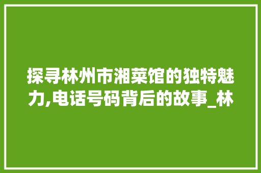 探寻林州市湘菜馆的独特魅力,电话号码背后的故事_林州市湘菜馆电话号码 探寻林州市湘菜馆的独特魅力,电话号码背后的故事_林州市湘菜馆电话号码 饮食拾萃