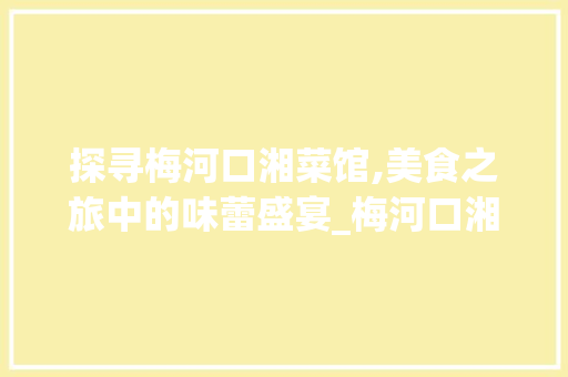 探寻梅河口湘菜馆,美食之旅中的味蕾盛宴_梅河口湘菜馆哪里比较好 探寻梅河口湘菜馆,美食之旅中的味蕾盛宴_梅河口湘菜馆哪里比较好 饮食拾萃