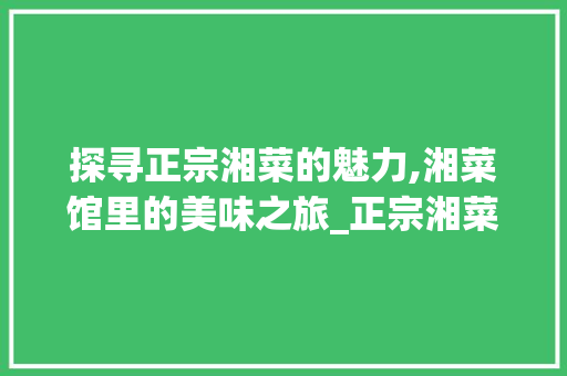 探寻正宗湘菜的魅力,湘菜馆里的美味之旅_正宗湘菜湘菜馆 探寻正宗湘菜的魅力,湘菜馆里的美味之旅_正宗湘菜湘菜馆 饮食拾萃