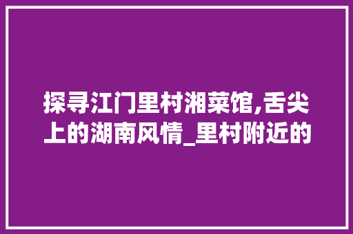 探寻江门里村湘菜馆,舌尖上的湖南风情_里村附近的湘菜馆江门 探寻江门里村湘菜馆,舌尖上的湖南风情_里村附近的湘菜馆江门 饮食拾萃