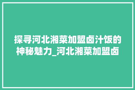 探寻河北湘菜加盟卤汁饭的神秘魅力_河北湘菜加盟卤汁饭在哪儿 探寻河北湘菜加盟卤汁饭的神秘魅力_河北湘菜加盟卤汁饭在哪儿 饮食拾萃