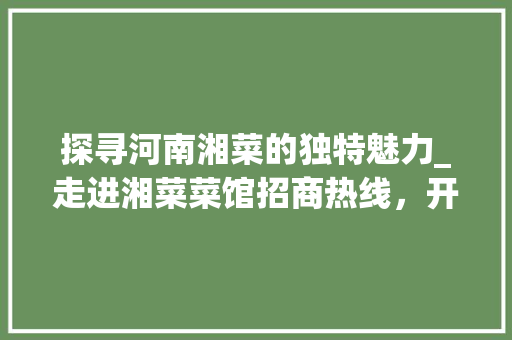 探寻河南湘菜的独特魅力_走进湘菜菜馆招商热线，开启美食之旅_河南湘菜菜馆招商热线电话 探寻河南湘菜的独特魅力_走进湘菜菜馆招商热线，开启美食之旅_河南湘菜菜馆招商热线电话 饮食拾萃