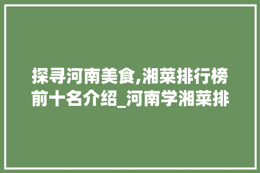 探寻河南美食,湘菜排行榜前十名介绍_河南学湘菜排行榜前十名 探寻河南美食,湘菜排行榜前十名介绍_河南学湘菜排行榜前十名 饮食拾萃