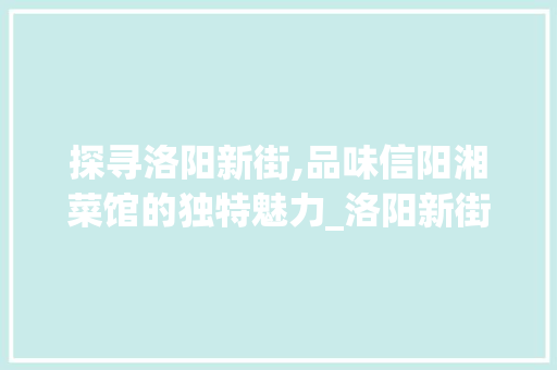 探寻洛阳新街,品味信阳湘菜馆的独特魅力_洛阳新街信阳湘菜馆位置 探寻洛阳新街,品味信阳湘菜馆的独特魅力_洛阳新街信阳湘菜馆位置 饮食拾萃