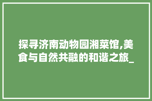 探寻济南动物园湘菜馆,美食与自然共融的和谐之旅_济南动物园湘菜馆在哪 探寻济南动物园湘菜馆,美食与自然共融的和谐之旅_济南动物园湘菜馆在哪 饮食拾萃