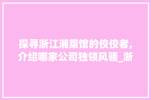 探寻浙江湘菜馆的佼佼者,介绍哪家公司独领风骚_浙江开湘菜馆哪个公司好 探寻浙江湘菜馆的佼佼者,介绍哪家公司独领风骚_浙江开湘菜馆哪个公司好 饮食拾萃