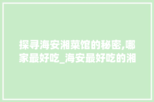 探寻海安湘菜馆的秘密,哪家最好吃_海安最好吃的湘菜馆在哪里 探寻海安湘菜馆的秘密,哪家最好吃_海安最好吃的湘菜馆在哪里 饮食拾萃