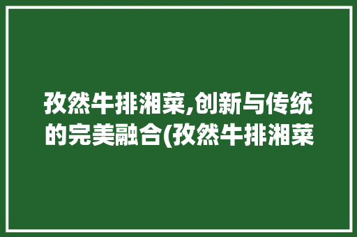 孜然牛排湘菜,创新与传统的完美融合(孜然牛排湘菜做法窍门) 孜然牛排湘菜,创新与传统的完美融合(孜然牛排湘菜做法窍门) 饮食拾萃