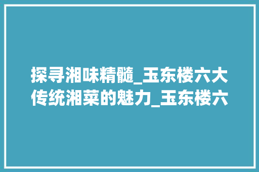 探寻湘味精髓_玉东楼六大传统湘菜的魅力_玉东楼六大传统湘菜是什么 探寻湘味精髓_玉东楼六大传统湘菜的魅力_玉东楼六大传统湘菜是什么 饮食拾萃