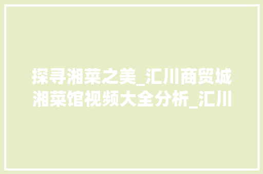 探寻湘菜之美_汇川商贸城湘菜馆视频大全分析_汇川商贸城湘菜馆视频大全 探寻湘菜之美_汇川商贸城湘菜馆视频大全分析_汇川商贸城湘菜馆视频大全 饮食拾萃