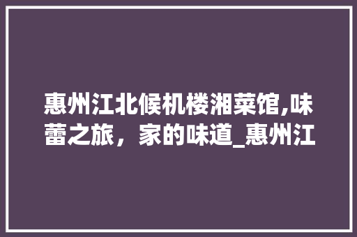 惠州江北候机楼湘菜馆,味蕾之旅，家的味道_惠州江北候机楼湘菜馆电话 惠州江北候机楼湘菜馆,味蕾之旅，家的味道_惠州江北候机楼湘菜馆电话 饮食拾萃
