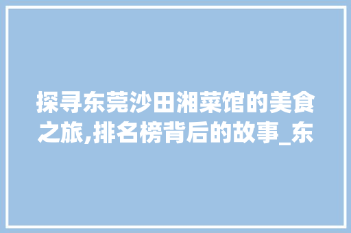 探寻东莞沙田湘菜馆的美食之旅,排名榜背后的故事_东莞沙田湘菜馆排名榜 探寻东莞沙田湘菜馆的美食之旅,排名榜背后的故事_东莞沙田湘菜馆排名榜 饮食拾萃
