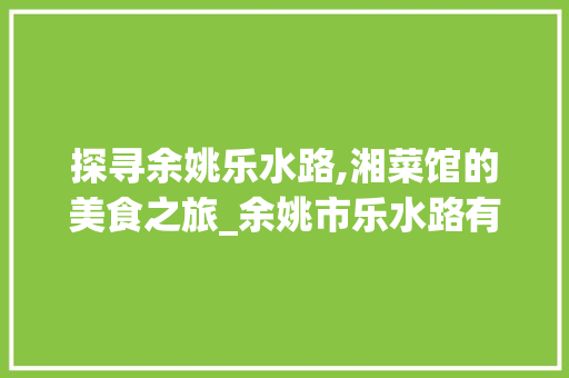 探寻余姚乐水路,湘菜馆的美食之旅_余姚市乐水路有没有湘菜馆 探寻余姚乐水路,湘菜馆的美食之旅_余姚市乐水路有没有湘菜馆 饮食拾萃