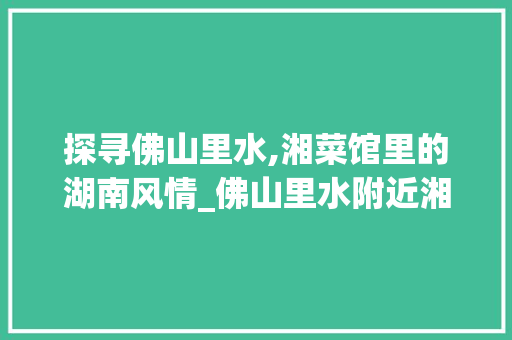 探寻佛山里水,湘菜馆里的湖南风情_佛山里水附近湘菜馆有哪些 探寻佛山里水,湘菜馆里的湖南风情_佛山里水附近湘菜馆有哪些 饮食拾萃