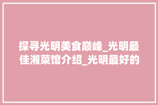探寻光明美食巅峰_光明最佳湘菜馆介绍_光明最好的湘菜馆是哪家 探寻光明美食巅峰_光明最佳湘菜馆介绍_光明最好的湘菜馆是哪家 饮食拾萃