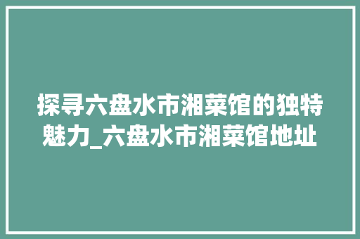 探寻六盘水市湘菜馆的独特魅力_六盘水市湘菜馆地址 探寻六盘水市湘菜馆的独特魅力_六盘水市湘菜馆地址 饮食拾萃
