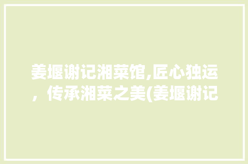 姜堰谢记湘菜馆,匠心独运，传承湘菜之美(姜堰谢记湘菜馆) 姜堰谢记湘菜馆,匠心独运，传承湘菜之美(姜堰谢记湘菜馆) 饮食拾萃