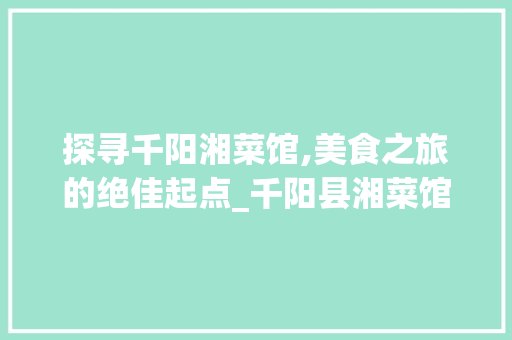 探寻千阳湘菜馆,美食之旅的绝佳起点_千阳县湘菜馆在哪里有 探寻千阳湘菜馆,美食之旅的绝佳起点_千阳县湘菜馆在哪里有 饮食拾萃