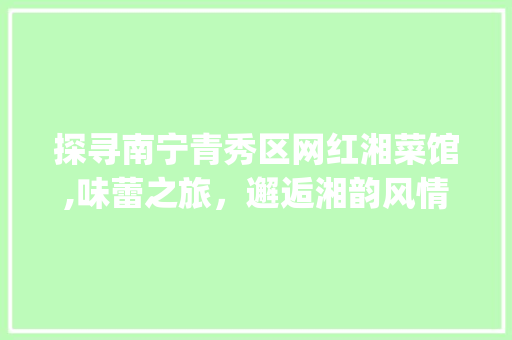 探寻南宁青秀区网红湘菜馆,味蕾之旅，邂逅湘韵风情_南宁青秀区网红湘菜馆地址 探寻南宁青秀区网红湘菜馆,味蕾之旅，邂逅湘韵风情_南宁青秀区网红湘菜馆地址 饮食拾萃