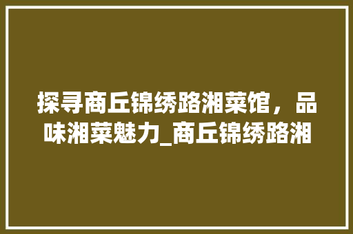探寻商丘锦绣路湘菜馆，品味湘菜魅力_商丘锦绣路湘菜馆电话 探寻商丘锦绣路湘菜馆，品味湘菜魅力_商丘锦绣路湘菜馆电话 饮食拾萃
