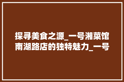 探寻美食之源_一号湘菜馆南湖路店的独特魅力_一号湘菜馆南湖路店 探寻美食之源_一号湘菜馆南湖路店的独特魅力_一号湘菜馆南湖路店 饮食拾萃