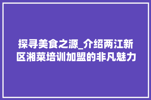 探寻美食之源_介绍两江新区湘菜培训加盟的非凡魅力_两江新区湘菜培训加盟电话 探寻美食之源_介绍两江新区湘菜培训加盟的非凡魅力_两江新区湘菜培训加盟电话 饮食拾萃