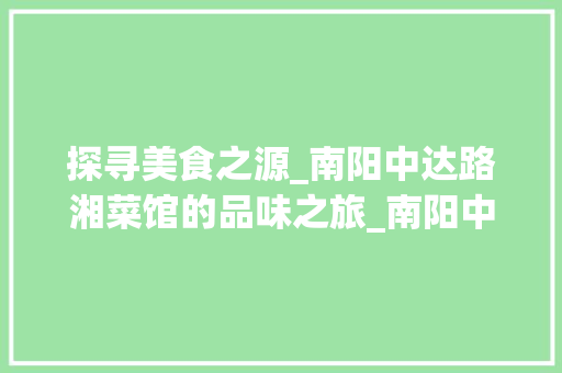 探寻美食之源_南阳中达路湘菜馆的品味之旅_南阳中达路湘菜馆地址 探寻美食之源_南阳中达路湘菜馆的品味之旅_南阳中达路湘菜馆地址 饮食拾萃