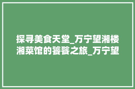 探寻美食天堂_万宁望湘楼湘菜馆的饕餮之旅_万宁望湘楼湘菜馆怎么样 探寻美食天堂_万宁望湘楼湘菜馆的饕餮之旅_万宁望湘楼湘菜馆怎么样 饮食拾萃