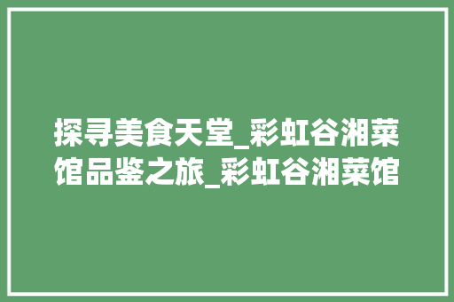 探寻美食天堂_彩虹谷湘菜馆品鉴之旅_彩虹谷湘菜馆怎么样 探寻美食天堂_彩虹谷湘菜馆品鉴之旅_彩虹谷湘菜馆怎么样 饮食拾萃