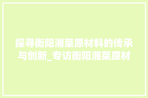 探寻衡阳湘菜原材料的传承与创新_专访衡阳湘菜原材料厂家_衡阳湘菜原材料厂家电话 探寻衡阳湘菜原材料的传承与创新_专访衡阳湘菜原材料厂家_衡阳湘菜原材料厂家电话 饮食拾萃
