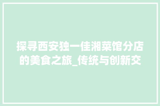 探寻西安独一佳湘菜馆分店的美食之旅_传统与创新交融的味蕾盛宴_西安独一佳湘菜馆分店 探寻西安独一佳湘菜馆分店的美食之旅_传统与创新交融的味蕾盛宴_西安独一佳湘菜馆分店 饮食拾萃