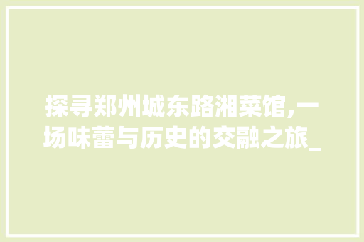 探寻郑州城东路湘菜馆,一场味蕾与历史的交融之旅_郑州市城东路湘菜馆地址 探寻郑州城东路湘菜馆,一场味蕾与历史的交融之旅_郑州市城东路湘菜馆地址 饮食拾萃